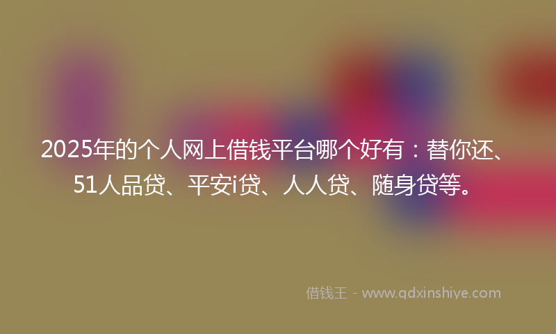 2025年的个人网上借钱平台哪个好有：替你还、51人品贷、平安i贷、人人贷、随身贷等。