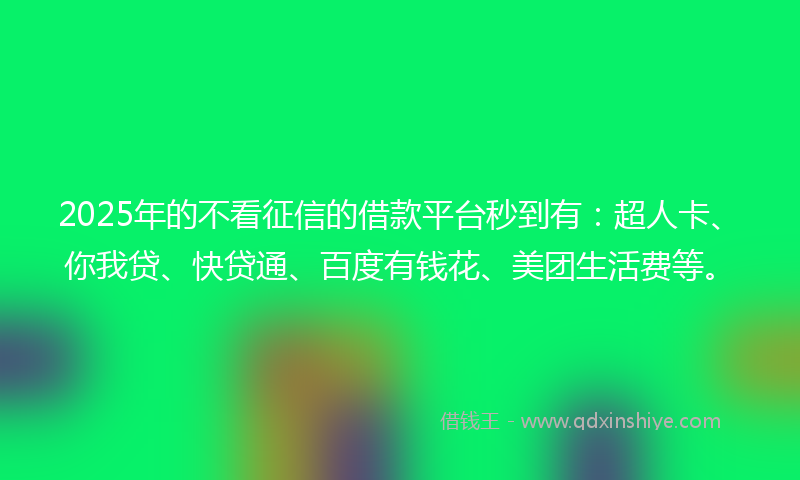 2025年的不看征信的借款平台秒到有：超人卡、你我贷、快贷通、百度有钱花、美团生活费等。