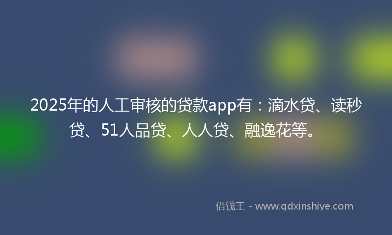 2025年的人工审核的贷款app有：滴水贷、读秒贷、51人品贷、人人贷、融逸花等。