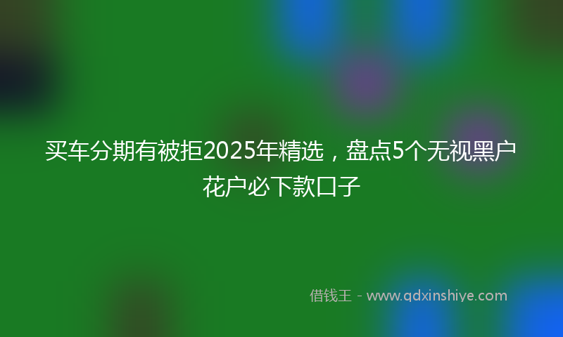 买车分期有被拒2025年精选，盘点5个无视黑户花户必下款口子