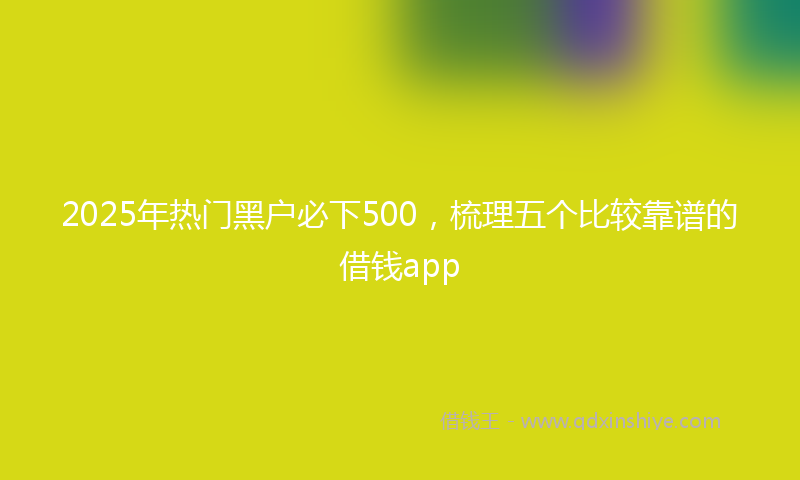 2025年热门黑户必下500，梳理五个比较靠谱的借钱app