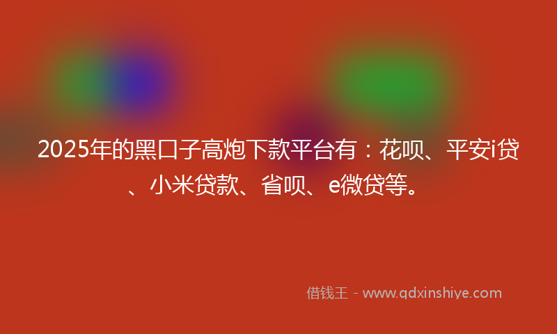 2025年的黑口子高炮下款平台有：花呗、平安i贷、小米贷款、省呗、e微贷等。