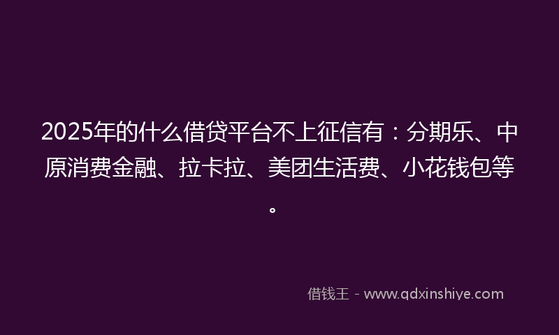 2025年的什么借贷平台不上征信有：分期乐、中原消费金融、拉卡拉、美团生活费、小花钱包等。