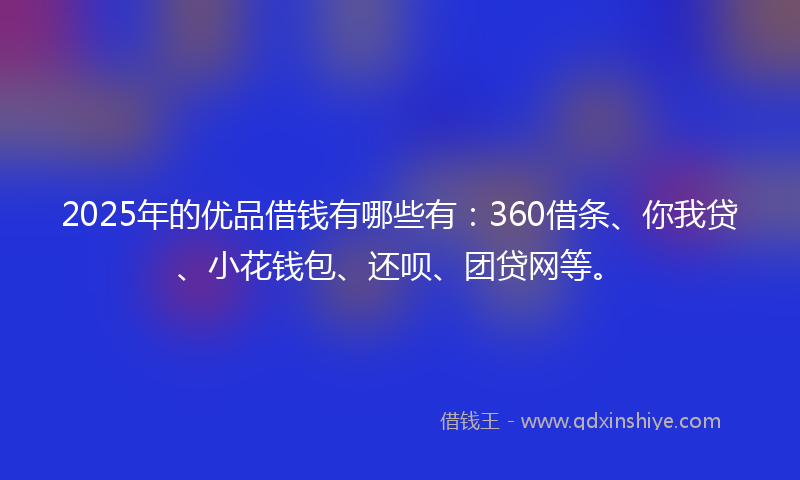 2025年的优品借钱有哪些有：360借条、你我贷、小花钱包、还呗、团贷网等。