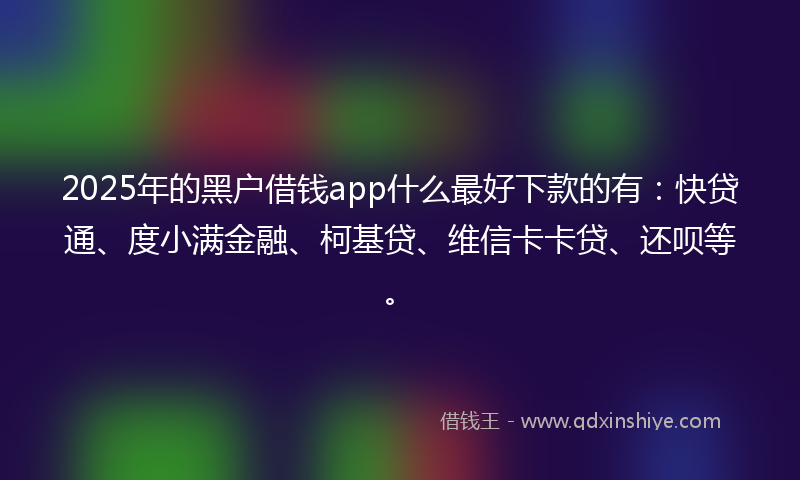 2025年的黑户借钱app什么最好下款的有：快贷通、度小满金融、柯基贷、维信卡卡贷、还呗等。