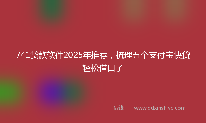 741贷款软件2025年推荐，梳理五个支付宝快贷轻松借口子