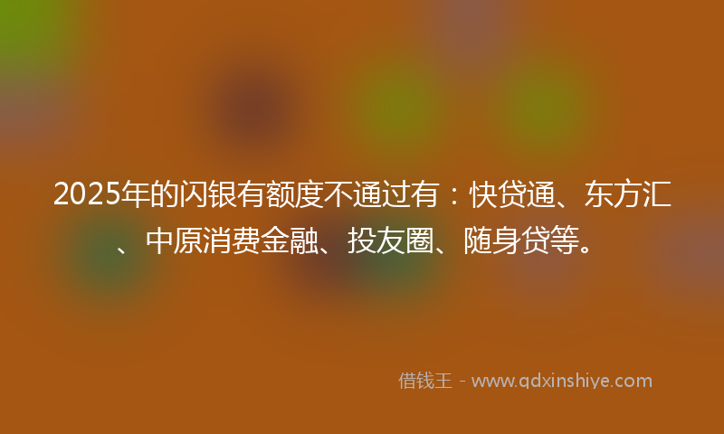 2025年的闪银有额度不通过有：快贷通、东方汇、中原消费金融、投友圈、随身贷等。