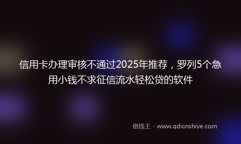 信用卡办理审核不通过2025年推荐，罗列5个急用小钱不求征信流水轻松贷的软件