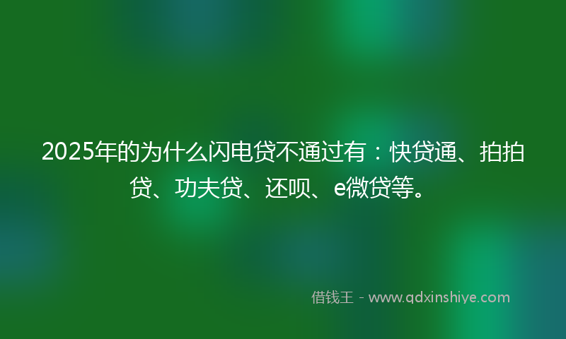 2025年的为什么闪电贷不通过有：快贷通、拍拍贷、功夫贷、还呗、e微贷等。