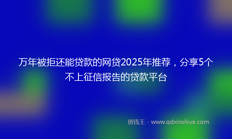 万年被拒还能贷款的网贷2025年推荐，分享5个不上征信报告的贷款平台