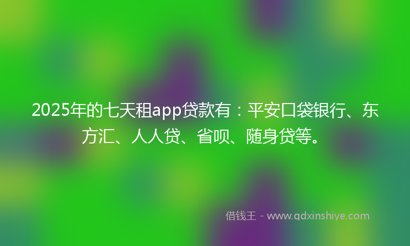 2025年的七天租app贷款有：平安口袋银行、东方汇、人人贷、省呗、随身贷等。