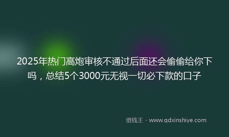 2025年热门高炮审核不通过后面还会偷偷给你下吗，总结5个3000元无视一切必下款的口子