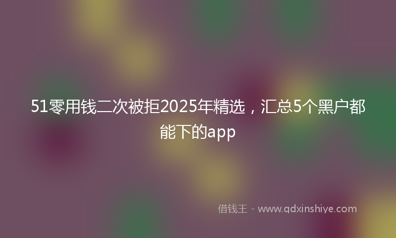 51零用钱二次被拒2025年精选，汇总5个黑户都能下的app