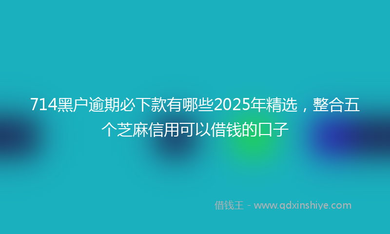 714黑户逾期必下款有哪些2025年精选，整合五个芝麻信用可以借钱的口子