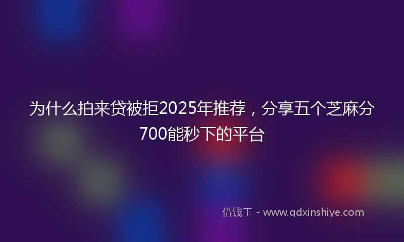为什么拍来贷被拒2025年推荐，分享五个芝麻分700能秒下的平台