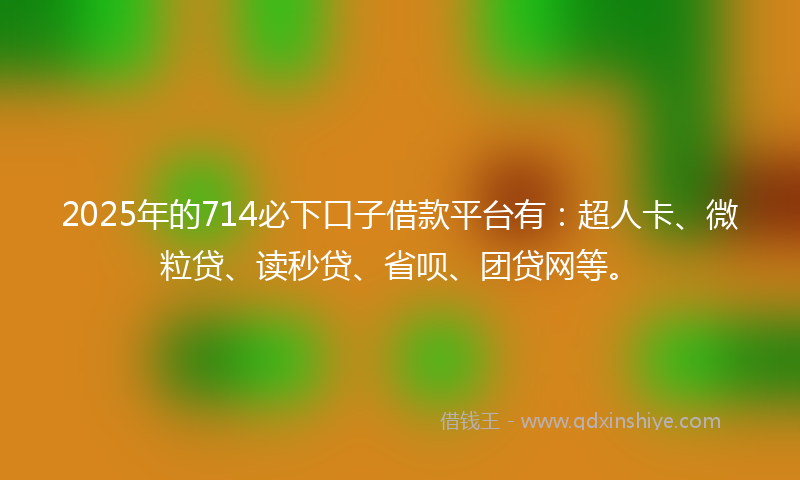 2025年的714必下口子借款平台有：超人卡、微粒贷、读秒贷、省呗、团贷网等。