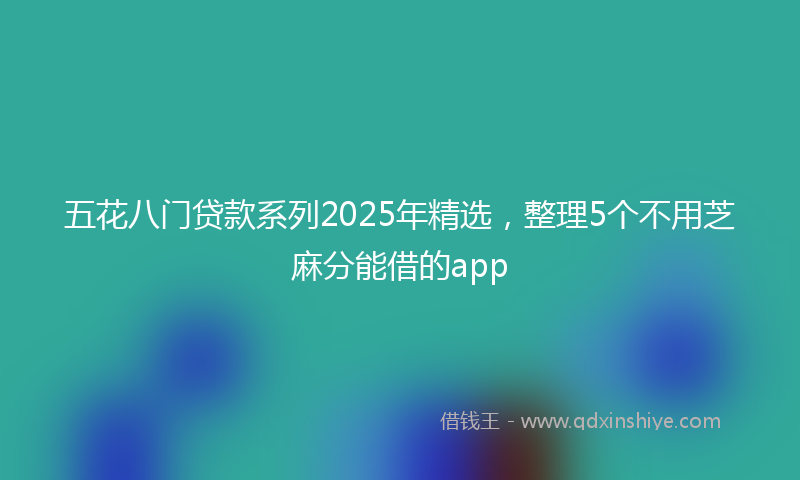 五花八门贷款系列2025年精选，整理5个不用芝麻分能借的app
