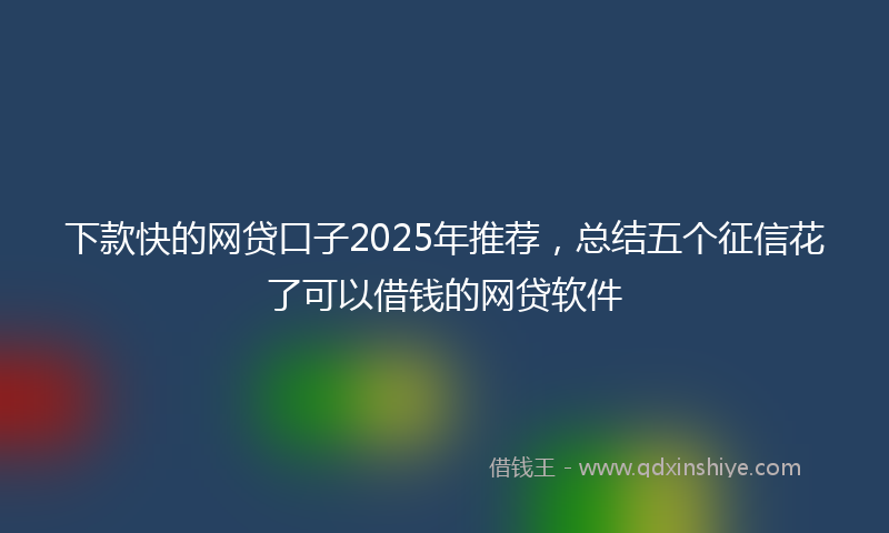 下款快的网贷口子2025年推荐，总结五个征信花了可以借钱的网贷软件