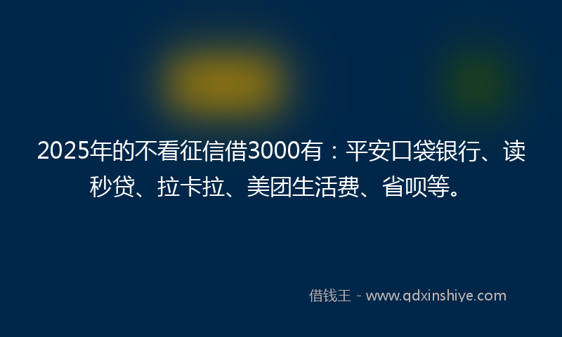 2025年的不看征信借3000有：平安口袋银行、读秒贷、拉卡拉、美团生活费、省呗等。