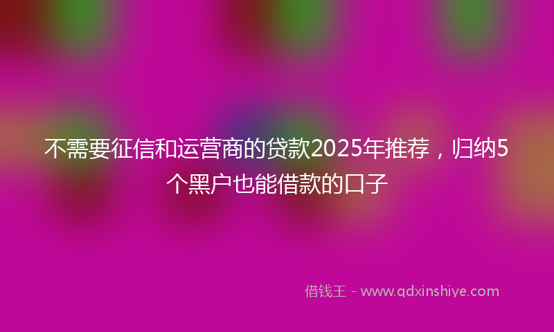 不需要征信和运营商的贷款2025年推荐，归纳5个黑户也能借款的口子