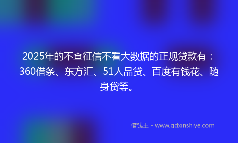2025年的不查征信不看大数据的正规贷款有：360借条、东方汇、51人品贷、百度有钱花、随身贷等。