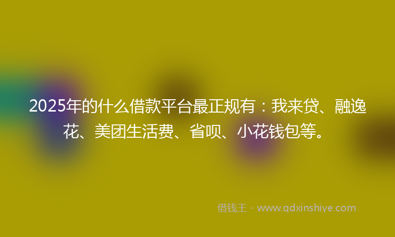 2025年的什么借款平台最正规有：我来贷、融逸花、美团生活费、省呗、小花钱包等。