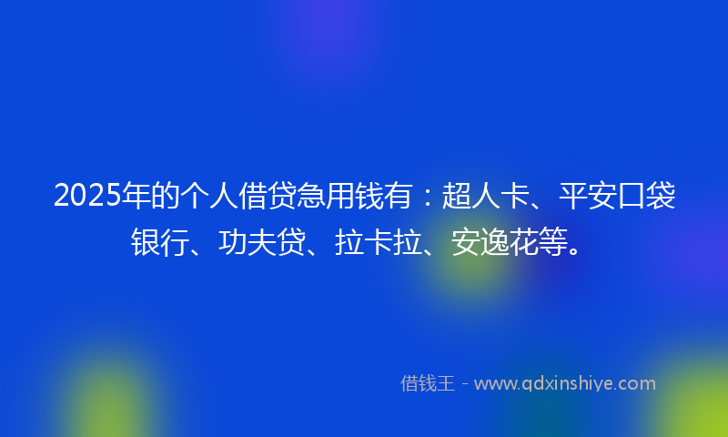 2025年的个人借贷急用钱有：超人卡、平安口袋银行、功夫贷、拉卡拉、安逸花等。