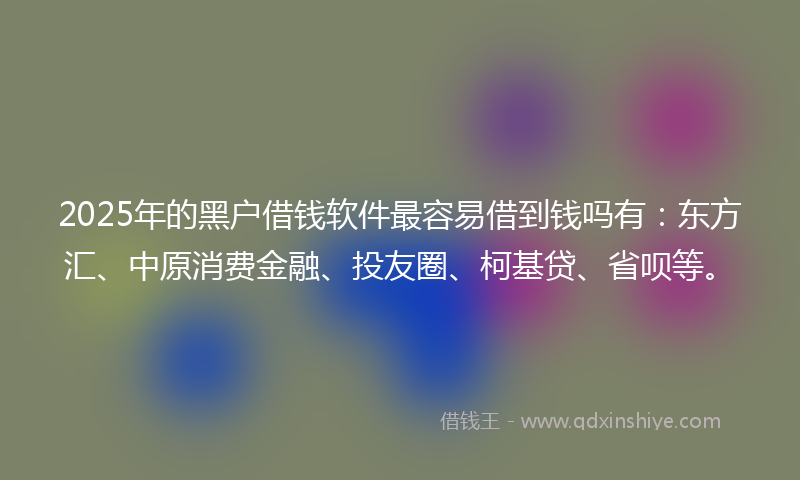 2025年的黑户借钱软件最容易借到钱吗有：东方汇、中原消费金融、投友圈、柯基贷、省呗等。