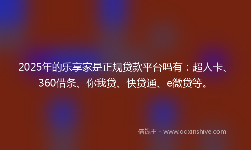 2025年的乐享家是正规贷款平台吗有：超人卡、360借条、你我贷、快贷通、e微贷等。