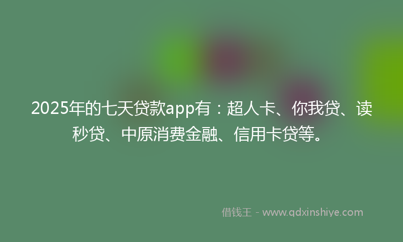 2025年的七天贷款app有：超人卡、你我贷、读秒贷、中原消费金融、信用卡贷等。