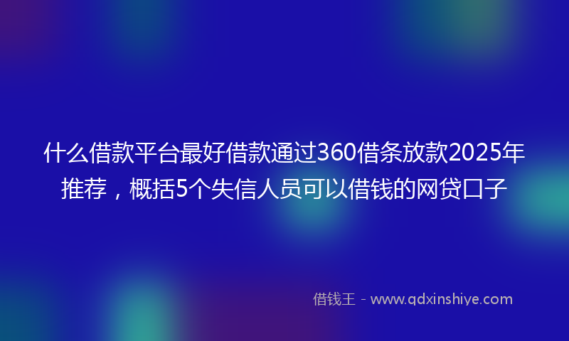 什么借款平台最好借款通过360借条放款2025年推荐，概括5个失信人员可以借钱的网贷口子