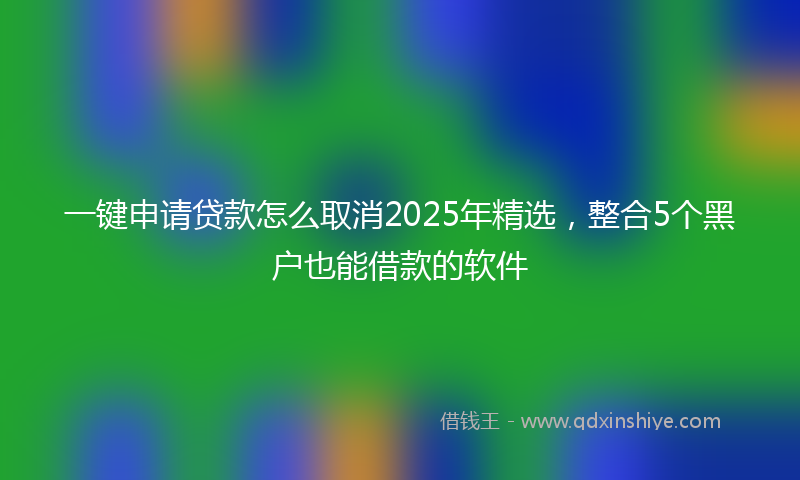 一键申请贷款怎么取消2025年精选，整合5个黑户也能借款的软件