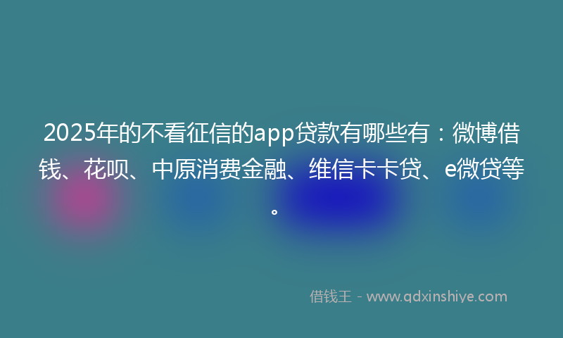 2025年的不看征信的app贷款有哪些有：微博借钱、花呗、中原消费金融、维信卡卡贷、e微贷等。