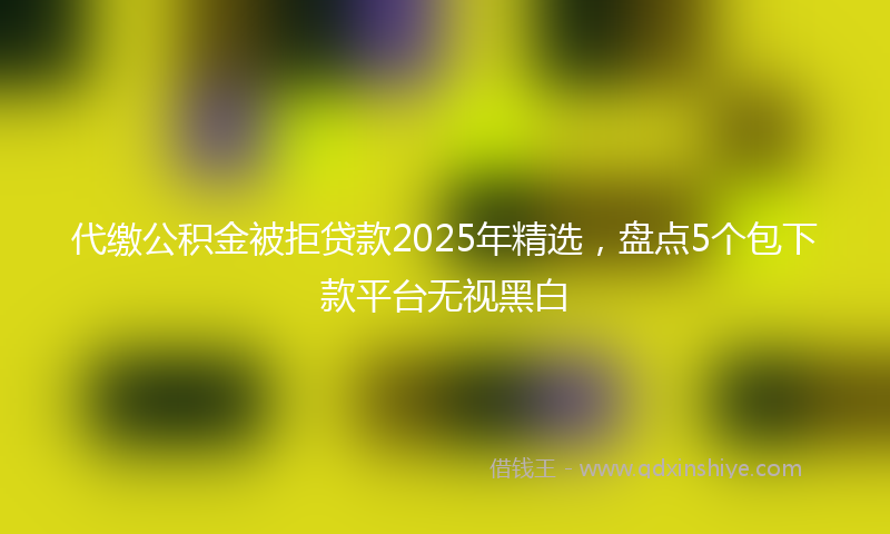 代缴公积金被拒贷款2025年精选，盘点5个包下款平台无视黑白