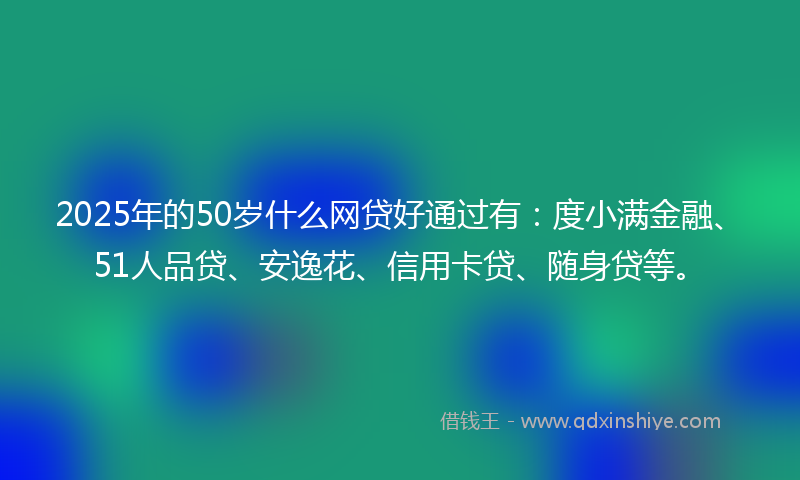 2025年的50岁什么网贷好通过有：度小满金融、51人品贷、安逸花、信用卡贷、随身贷等。