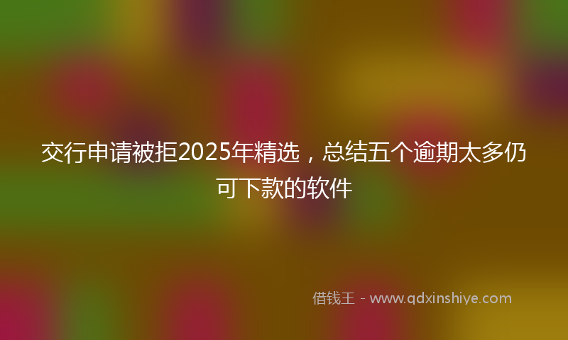 交行申请被拒2025年精选，总结五个逾期太多仍可下款的软件