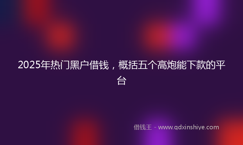 2025年热门黑户借钱，概括五个高炮能下款的平台