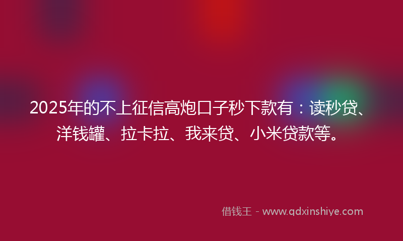 2025年的不上征信高炮口子秒下款有：读秒贷、洋钱罐、拉卡拉、我来贷、小米贷款等。