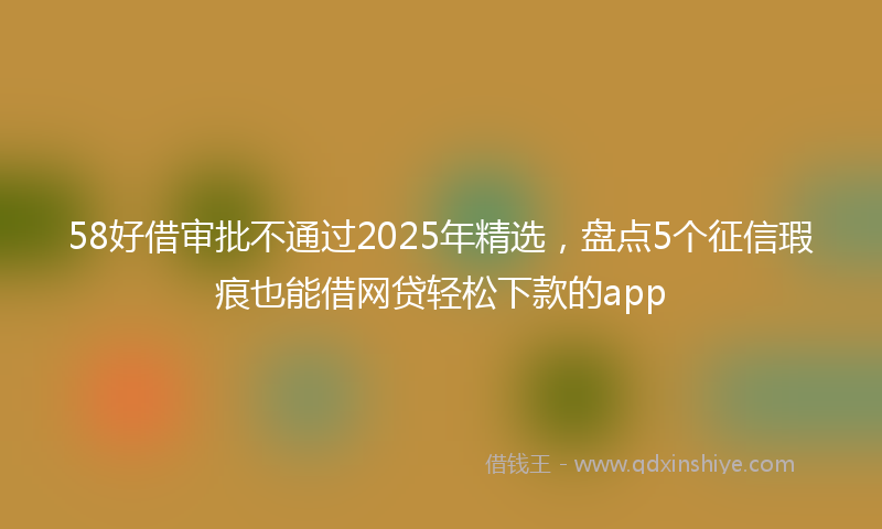 58好借审批不通过2025年精选，盘点5个征信瑕疵也能借网贷轻松下款的app