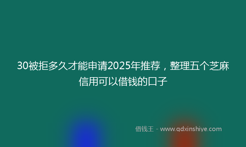30被拒多久才能申请2025年推荐，整理五个芝麻信用可以借钱的口子