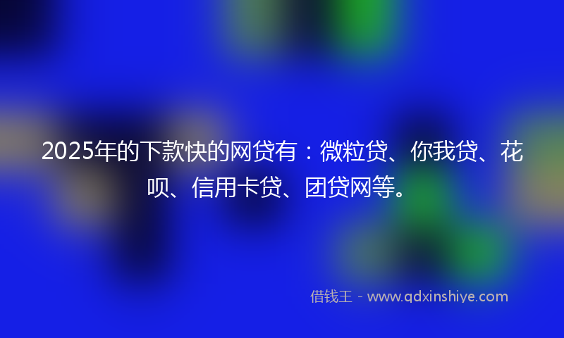 2025年的下款快的网贷有：微粒贷、你我贷、花呗、信用卡贷、团贷网等。