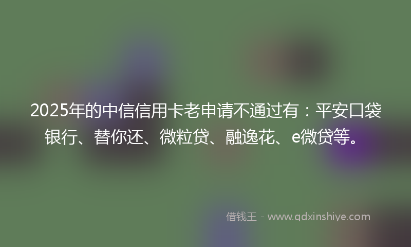 2025年的中信信用卡老申请不通过有：平安口袋银行、替你还、微粒贷、融逸花、e微贷等。
