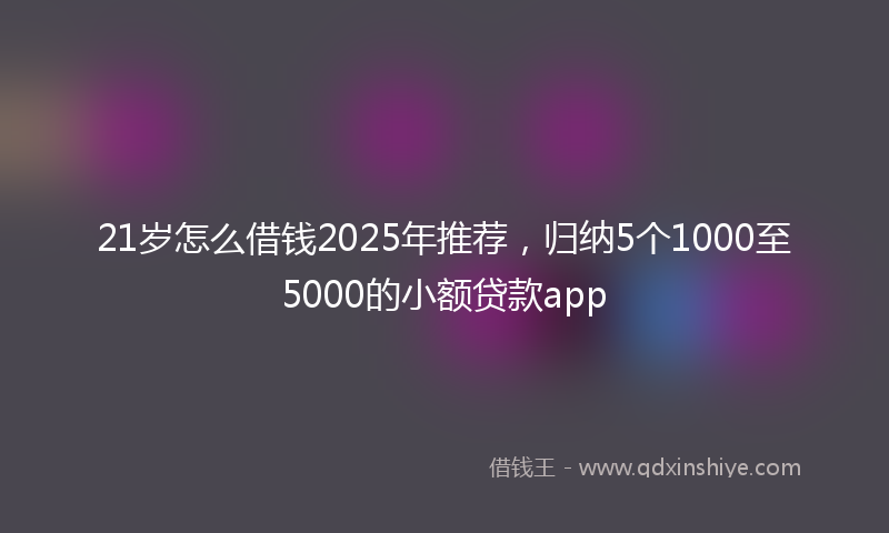21岁怎么借钱2025年推荐，归纳5个1000至5000的小额贷款app