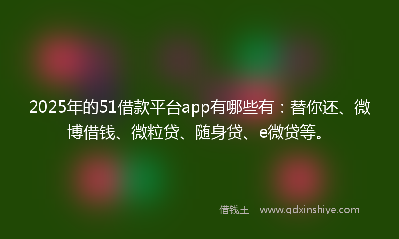 2025年的51借款平台app有哪些有：替你还、微博借钱、微粒贷、随身贷、e微贷等。