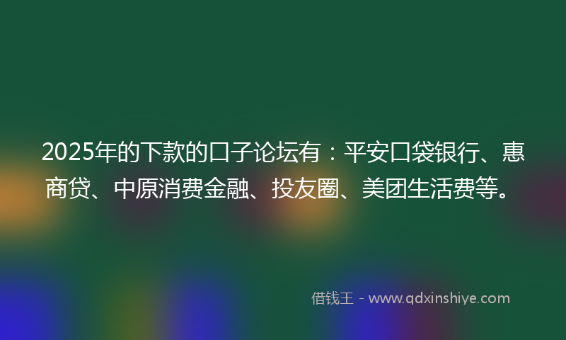 2025年的下款的口子论坛有：平安口袋银行、惠商贷、中原消费金融、投友圈、美团生活费等。