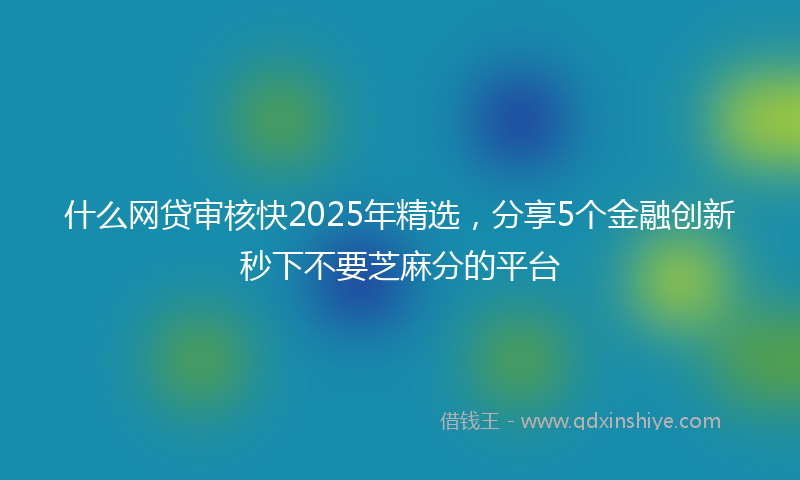 什么网贷审核快2025年精选，分享5个金融创新秒下不要芝麻分的平台