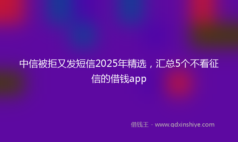 中信被拒又发短信2025年精选，汇总5个不看征信的借钱app