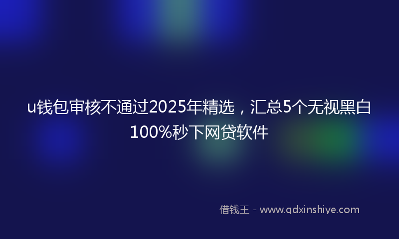 u钱包审核不通过2025年精选，汇总5个无视黑白100%秒下网贷软件