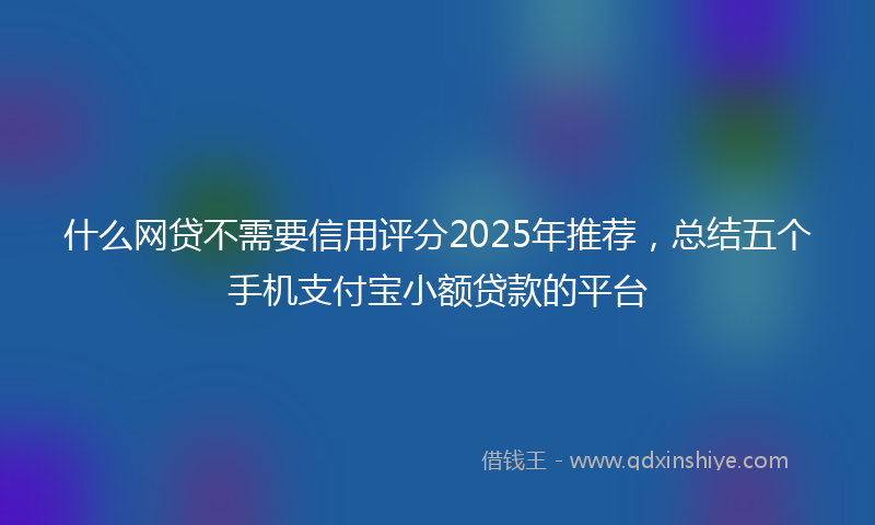 什么网贷不需要信用评分2025年推荐，总结五个手机支付宝小额贷款的平台