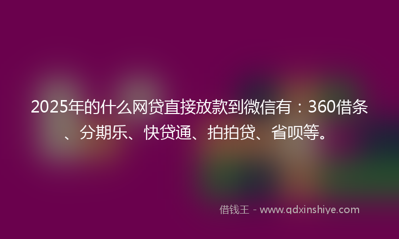 2025年的什么网贷直接放款到微信有：360借条、分期乐、快贷通、拍拍贷、省呗等。